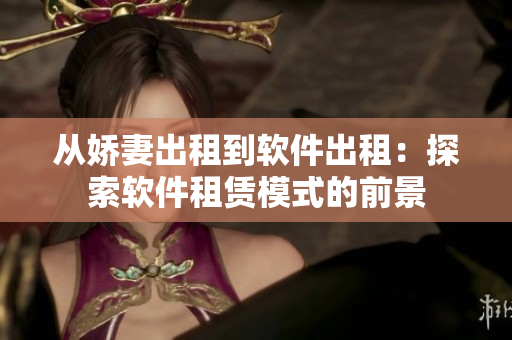 從嬌妻出租到軟件出租：探索軟件租賃模式的前景