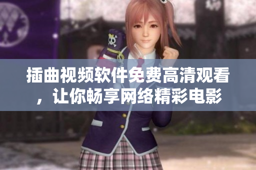 插曲視頻軟件免費(fèi)高清觀看，讓你暢享網(wǎng)絡(luò)精彩電影