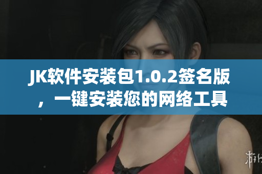 JK軟件安裝包1.0.2簽名版，一鍵安裝您的網(wǎng)絡(luò)工具