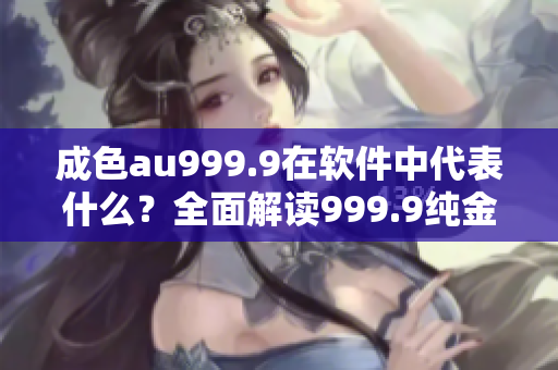 成色au999.9在軟件中代表什么？全面解讀999.9純金含量的含義