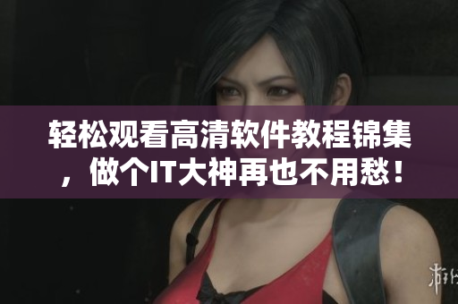 輕松觀看高清軟件教程錦集，做個IT大神再也不用愁！