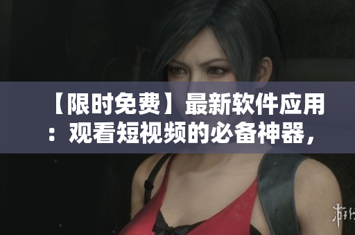 【限時(shí)免費(fèi)】最新軟件應(yīng)用：觀看短視頻的必備神器，便捷流暢體驗(yàn)！