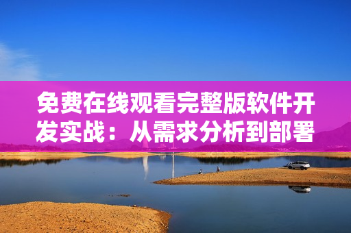 免費(fèi)在線觀看完整版軟件開發(fā)實(shí)戰(zhàn)：從需求分析到部署上線