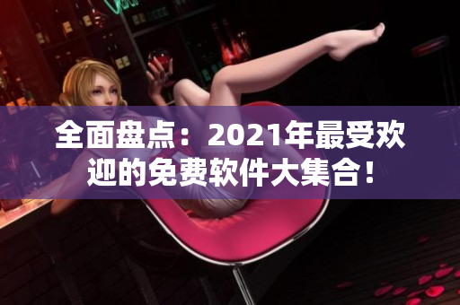 全面盤點(diǎn)：2021年最受歡迎的免費(fèi)軟件大集合！