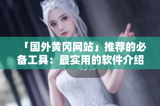 「國外黃岡網(wǎng)站」推薦的必備工具：最實(shí)用的軟件介紹