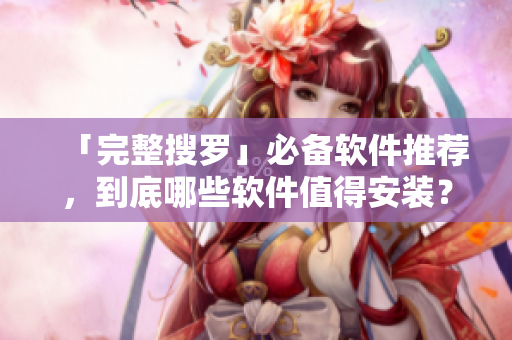 「完整搜羅」必備軟件推薦，到底哪些軟件值得安裝？