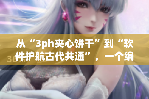 從“3ph夾心餅干”到“軟件護(hù)航古代共通”，一個(gè)編輯的思考?xì)v程。