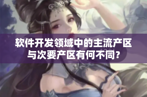 軟件開發(fā)領(lǐng)域中的主流產(chǎn)區(qū)與次要產(chǎn)區(qū)有何不同？