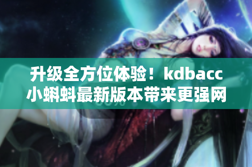 升級全方位體驗！kdbacc小蝌蚪最新版本帶來更強(qiáng)網(wǎng)絡(luò)軟件性能