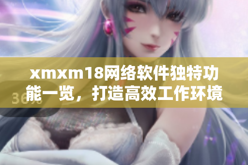 xmxm18網(wǎng)絡(luò)軟件獨(dú)特功能一覽，打造高效工作環(huán)境