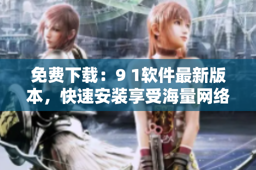 免費(fèi)下載：9 1軟件最新版本，快速安裝享受海量網(wǎng)絡(luò)資源