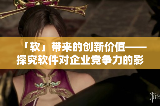 「軟」帶來(lái)的創(chuàng)新價(jià)值——探究軟件對(duì)企業(yè)競(jìng)爭(zhēng)力的影響