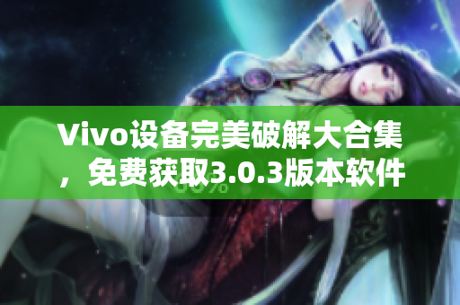 Vivo設(shè)備完美破解大合集，免費(fèi)獲取3.0.3版本軟件