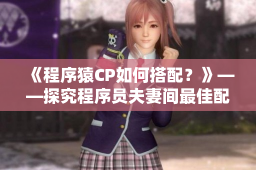《程序猿CP如何搭配？》——探究程序員夫妻間最佳配對方案