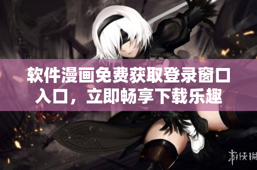 軟件漫畫免費(fèi)獲取登錄窗口入口，立即暢享下載樂趣