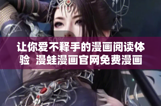 讓你愛不釋手的漫畫閱讀體驗  漫蛙漫畫官網(wǎng)免費漫畫應(yīng)用推介