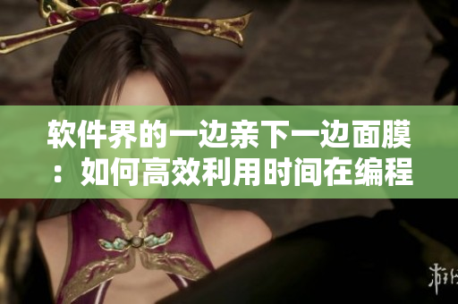 軟件界的一邊親下一邊面膜：如何高效利用時(shí)間在編程中學(xué)習(xí)優(yōu)化？