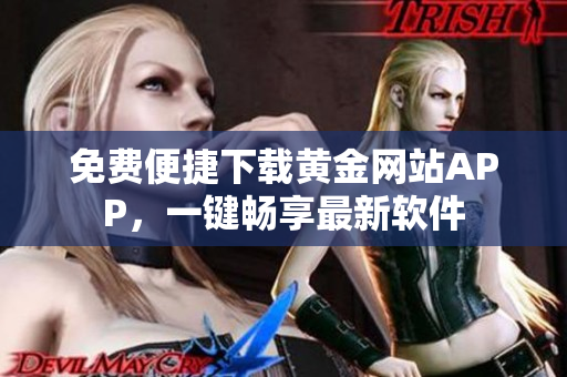 免費(fèi)便捷下載黃金網(wǎng)站APP，一鍵暢享最新軟件