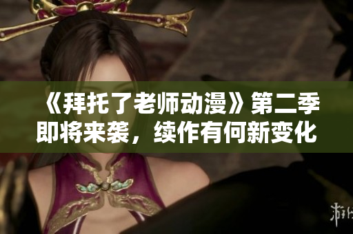 《拜托了老師動漫》第二季即將來襲，續(xù)作有何新變化？看這里！