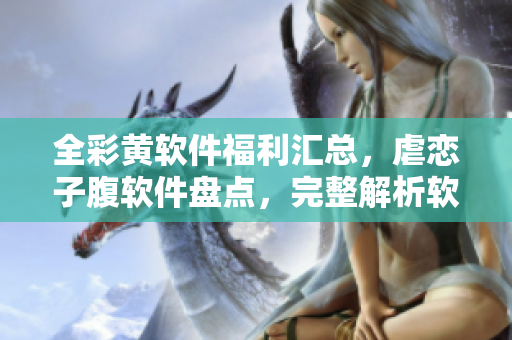 全彩黃軟件福利匯總，虐戀子腹軟件盤點(diǎn)，完整解析軟件全彩福利功能推薦