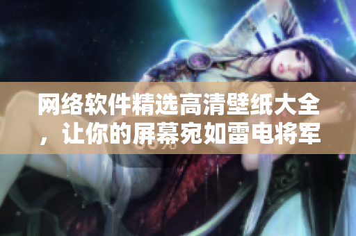 網(wǎng)絡(luò)軟件精選高清壁紙大全，讓你的屏幕宛如雷電將軍狂飆！