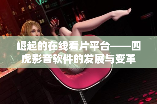 崛起的在線看片平臺——四虎影音軟件的發(fā)展與變革