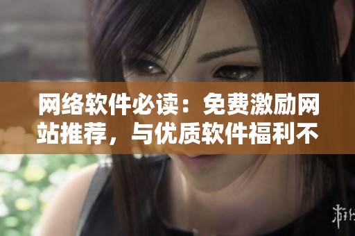 網(wǎng)絡(luò)軟件必讀：免費(fèi)激勵網(wǎng)站推薦，與優(yōu)質(zhì)軟件福利不容錯過，立即了解！