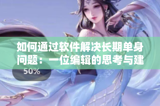 如何通過軟件解決長期單身問題：一位編輯的思考與建議