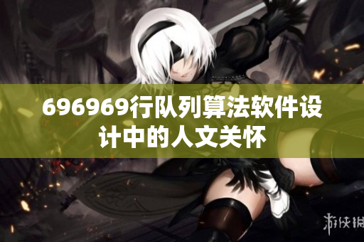 696969行隊(duì)列算法軟件設(shè)計(jì)中的人文關(guān)懷
