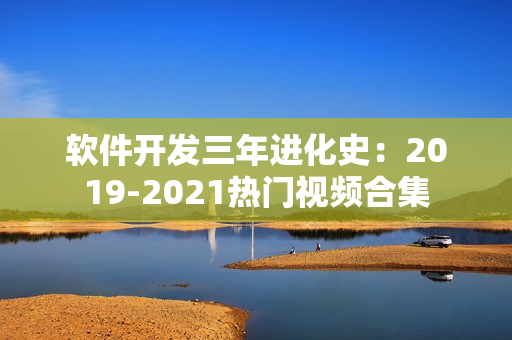 軟件開發(fā)三年進(jìn)化史：2019-2021熱門視頻合集