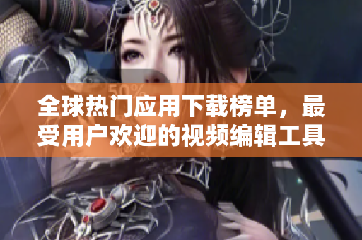 全球熱門應(yīng)用下載榜單，最受用戶歡迎的視頻編輯工具匯總