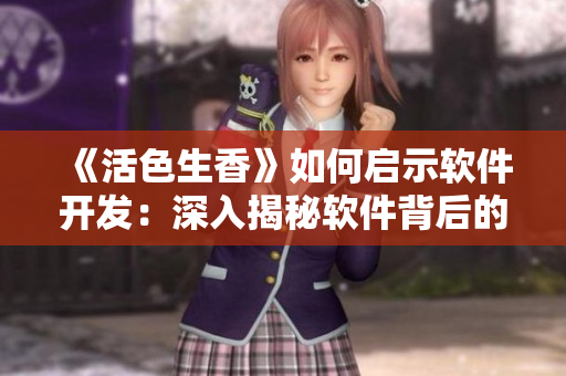 《活色生香》如何啟示軟件開發(fā)：深入揭秘軟件背后的獨(dú)特魅力