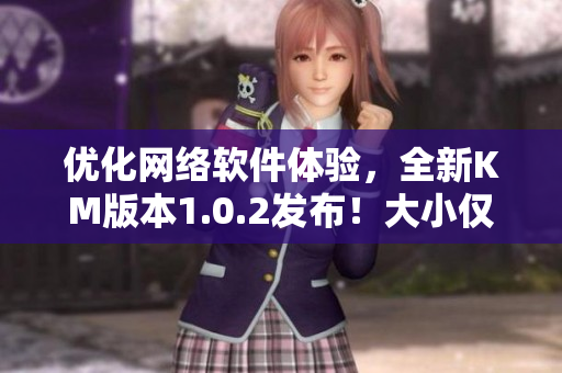 優(yōu)化網(wǎng)絡(luò)軟件體驗(yàn)，全新KM版本1.0.2發(fā)布！大小僅5.04MB！