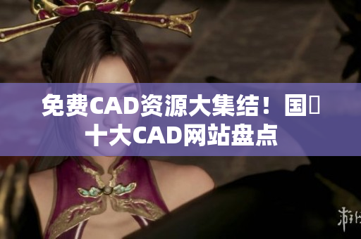 免費(fèi)CAD資源大集結(jié)！國(guó)內(nèi)十大CAD網(wǎng)站盤點(diǎn)