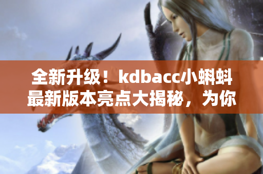 全新升級！kdbacc小蝌蚪最新版本亮點大揭秘，為你打造高效網(wǎng)絡(luò)軟件
