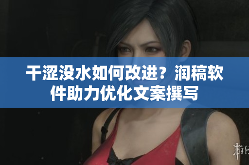 干澀沒(méi)水如何改進(jìn)？潤(rùn)稿軟件助力優(yōu)化文案撰寫