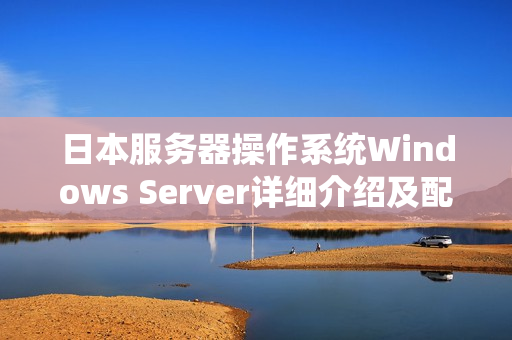 日本服務器操作系統(tǒng)Windows Server詳細介紹及配置方法