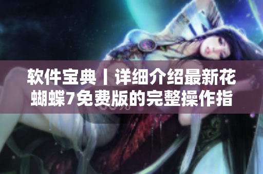 軟件寶典丨詳細介紹最新花蝴蝶7免費版的完整操作指南，共多少集？