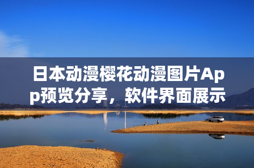 日本動(dòng)漫櫻花動(dòng)漫圖片App預(yù)覽分享，軟件界面展示與下載攻略