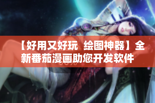 【好用又好玩  繪圖神器】全新番茄漫畫助您開(kāi)發(fā)軟件