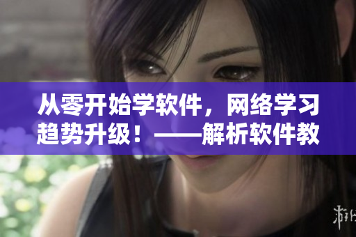 從零開始學(xué)軟件，網(wǎng)絡(luò)學(xué)習(xí)趨勢(shì)升級(jí)！——解析軟件教育的新趨勢(shì)