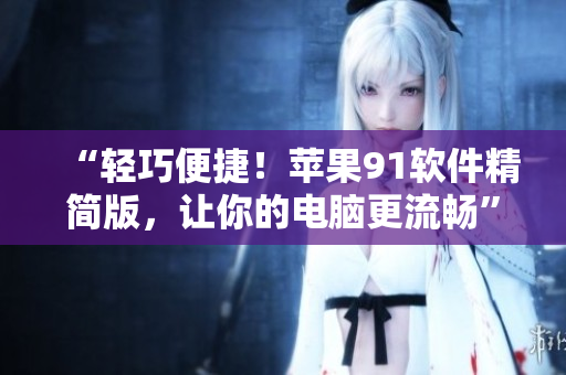 “輕巧便捷！蘋果91軟件精簡(jiǎn)版，讓你的電腦更流暢”