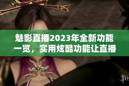 魅影直播2023年全新功能一覽，實用炫酷功能讓直播更精彩