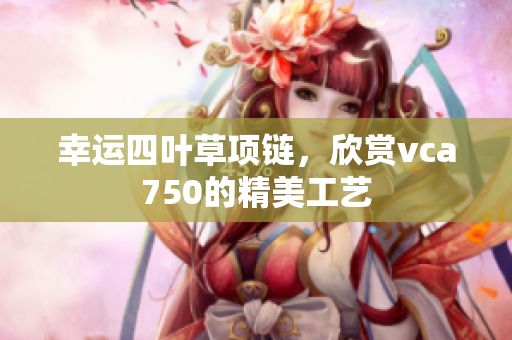 幸運(yùn)四葉草項(xiàng)鏈，欣賞vca750的精美工藝