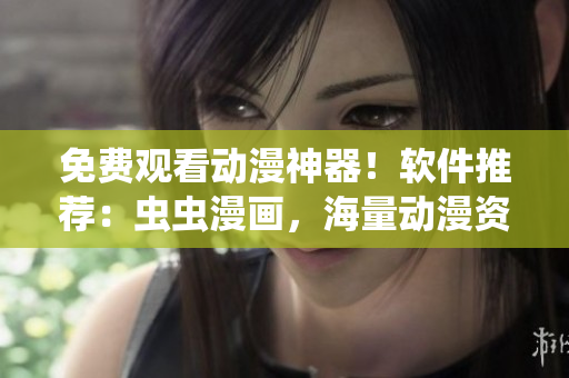 免費(fèi)觀(guān)看動(dòng)漫神器！軟件推薦：蟲(chóng)蟲(chóng)漫畫(huà)，海量動(dòng)漫資源無(wú)限暢享