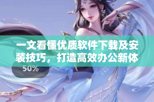 一文看懂優(yōu)質(zhì)軟件下載及安裝技巧，打造高效辦公新體驗
