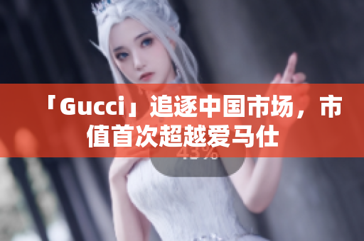 「Gucci」追逐中國(guó)市場(chǎng)，市值首次超越愛(ài)馬仕