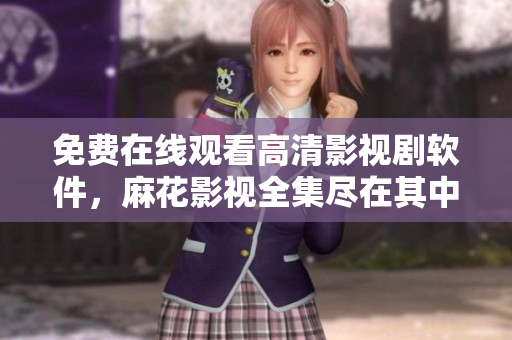 免費(fèi)在線觀看高清影視劇軟件，麻花影視全集盡在其中
