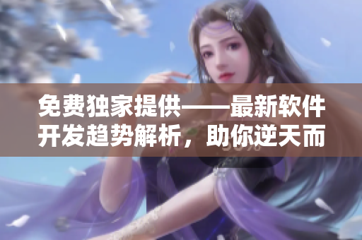 免費獨家提供——最新軟件開發(fā)趨勢解析，助你逆天而行