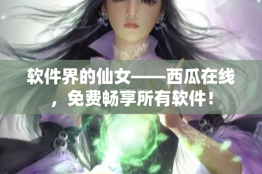 軟件界的仙女——西瓜在線，免費暢享所有軟件！